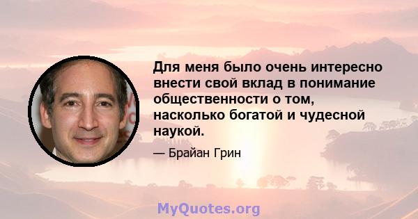 Для меня было очень интересно внести свой вклад в понимание общественности о том, насколько богатой и чудесной наукой.