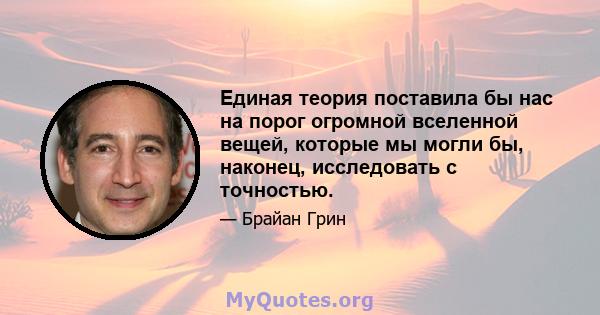 Единая теория поставила бы нас на порог огромной вселенной вещей, которые мы могли бы, наконец, исследовать с точностью.