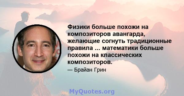 Физики больше похожи на композиторов авангарда, желающие согнуть традиционные правила ... математики больше похожи на классических композиторов.