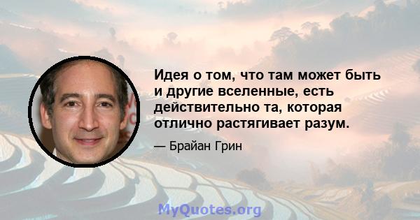 Идея о том, что там может быть и другие вселенные, есть действительно та, которая отлично растягивает разум.