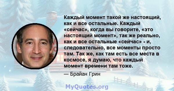 Каждый момент такой же настоящий, как и все остальные. Каждый «сейчас», когда вы говорите, «это настоящий момент», так же реально, как и все остальные «сейчас» - и, следовательно, все моменты просто там. Так же, как там 