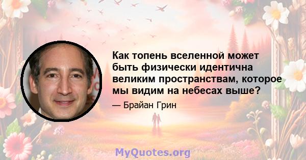 Как топень вселенной может быть физически идентична великим пространствам, которое мы видим на небесах выше?