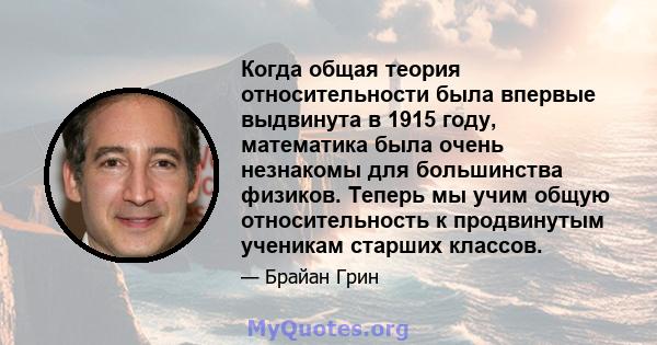 Когда общая теория относительности была впервые выдвинута в 1915 году, математика была очень незнакомы для большинства физиков. Теперь мы учим общую относительность к продвинутым ученикам старших классов.