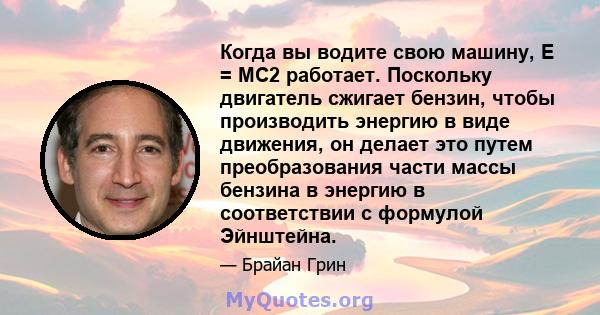 Когда вы водите свою машину, E = MC2 работает. Поскольку двигатель сжигает бензин, чтобы производить энергию в виде движения, он делает это путем преобразования части массы бензина в энергию в соответствии с формулой