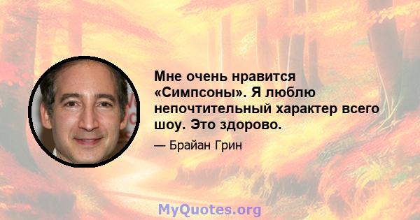 Мне очень нравится «Симпсоны». Я люблю непочтительный характер всего шоу. Это здорово.