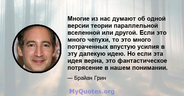 Многие из нас думают об одной версии теории параллельной вселенной или другой. Если это много чепухи, то это много потраченных впустую усилия в эту далекую идею. Но если эта идея верна, это фантастическое потрясение в