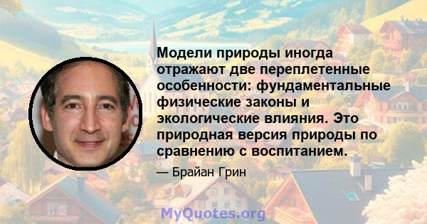 Модели природы иногда отражают две переплетенные особенности: фундаментальные физические законы и экологические влияния. Это природная версия природы по сравнению с воспитанием.