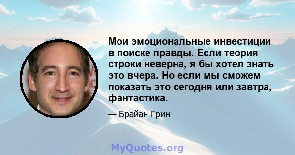 Мои эмоциональные инвестиции в поиске правды. Если теория строки неверна, я бы хотел знать это вчера. Но если мы сможем показать это сегодня или завтра, фантастика.