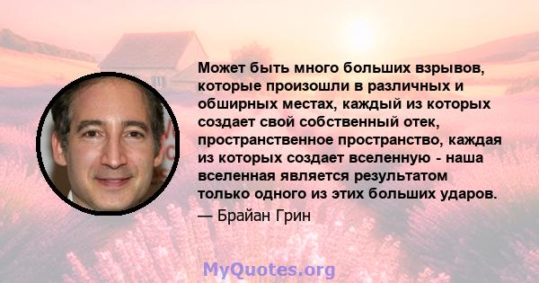 Может быть много больших взрывов, которые произошли в различных и обширных местах, каждый из которых создает свой собственный отек, пространственное пространство, каждая из которых создает вселенную - наша вселенная