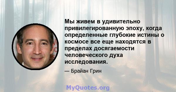 Мы живем в удивительно привилегированную эпоху, когда определенные глубокие истины о космосе все еще находятся в пределах досягаемости человеческого духа исследования.