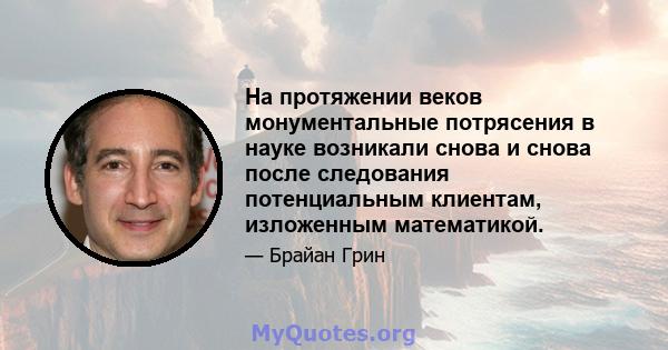 На протяжении веков монументальные потрясения в науке возникали снова и снова после следования потенциальным клиентам, изложенным математикой.