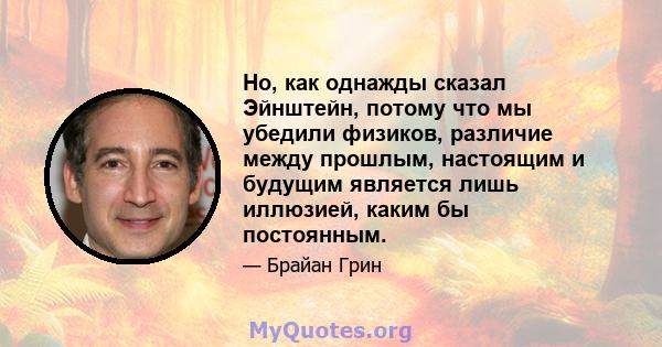 Но, как однажды сказал Эйнштейн, потому что мы убедили физиков, различие между прошлым, настоящим и будущим является лишь иллюзией, каким бы постоянным.