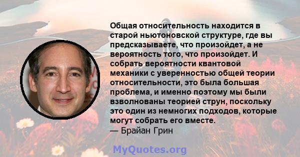 Общая относительность находится в старой ньютоновской структуре, где вы предсказываете, что произойдет, а не вероятность того, что произойдет. И собрать вероятности квантовой механики с уверенностью общей теории