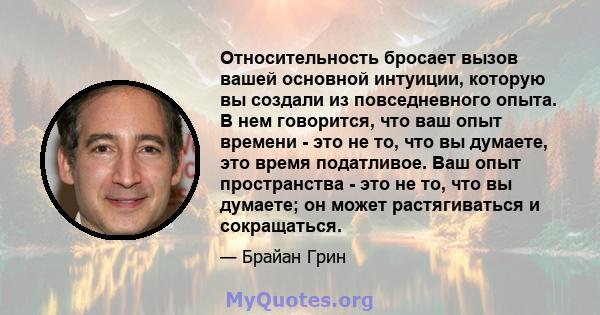 Относительность бросает вызов вашей основной интуиции, которую вы создали из повседневного опыта. В нем говорится, что ваш опыт времени - это не то, что вы думаете, это время податливое. Ваш опыт пространства - это не