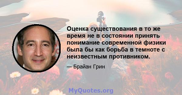 Оценка существования в то же время не в состоянии принять понимание современной физики была бы как борьба в темноте с неизвестным противником.