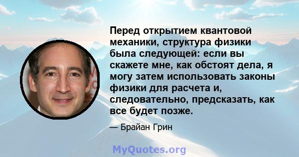 Перед открытием квантовой механики, структура физики была следующей: если вы скажете мне, как обстоят дела, я могу затем использовать законы физики для расчета и, следовательно, предсказать, как все будет позже.