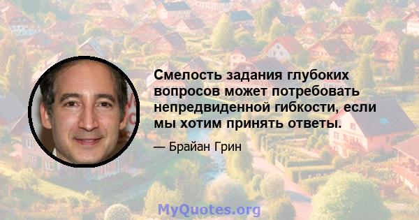 Смелость задания глубоких вопросов может потребовать непредвиденной гибкости, если мы хотим принять ответы.