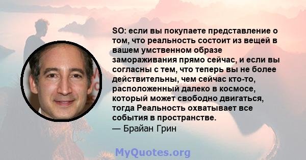 SO: если вы покупаете представление о том, что реальность состоит из вещей в вашем умственном образе замораживания прямо сейчас, и если вы согласны с тем, что теперь вы не более действительны, чем сейчас кто-то,