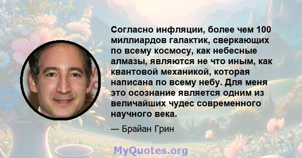 Согласно инфляции, более чем 100 миллиардов галактик, сверкающих по всему космосу, как небесные алмазы, являются не что иным, как квантовой механикой, которая написана по всему небу. Для меня это осознание является