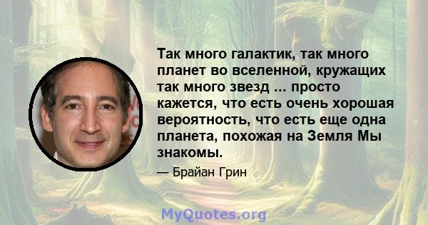 Так много галактик, так много планет во вселенной, кружащих так много звезд ... просто кажется, что есть очень хорошая вероятность, что есть еще одна планета, похожая на Земля Мы знакомы.