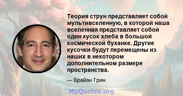 Теория струн представляет собой мультивселенную, в которой наша вселенная представляет собой один кусок хлеба в большой космической буханке. Другие кусочки будут перемещены из наших в некотором дополнительном размере