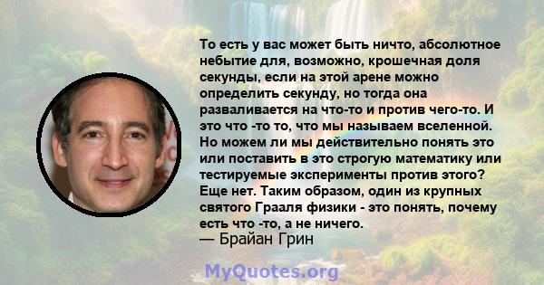 То есть у вас может быть ничто, абсолютное небытие для, возможно, крошечная доля секунды, если на этой арене можно определить секунду, но тогда она разваливается на что-то и против чего-то. И это что -то то, что мы