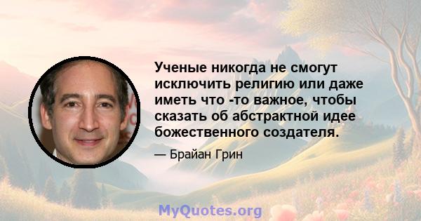 Ученые никогда не смогут исключить религию или даже иметь что -то важное, чтобы сказать об абстрактной идее божественного создателя.