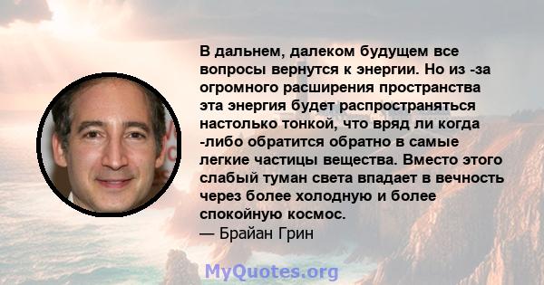 В дальнем, далеком будущем все вопросы вернутся к энергии. Но из -за огромного расширения пространства эта энергия будет распространяться настолько тонкой, что вряд ли когда -либо обратится обратно в самые легкие