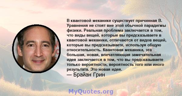 В квантовой механике существует причинная B. Уравнения не стоят вне этой обычной парадигмы физики. Реальная проблема заключается в том, что виды вещей, которые вы предсказываете в квантовой механике, отличаются от видов 