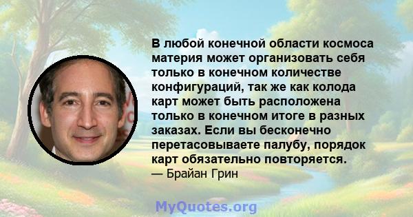 В любой конечной области космоса материя может организовать себя только в конечном количестве конфигураций, так же как колода карт может быть расположена только в конечном итоге в разных заказах. Если вы бесконечно