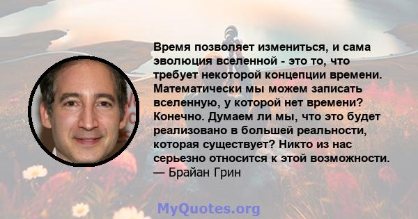 Время позволяет измениться, и сама эволюция вселенной - это то, что требует некоторой концепции времени. Математически мы можем записать вселенную, у которой нет времени? Конечно. Думаем ли мы, что это будет реализовано 