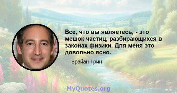 Все, что вы являетесь, - это мешок частиц, разбирающихся в законах физики. Для меня это довольно ясно.