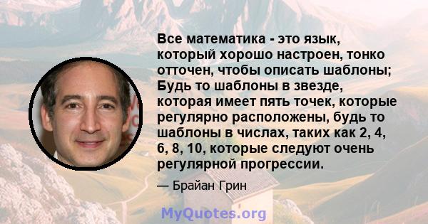 Все математика - это язык, который хорошо настроен, тонко отточен, чтобы описать шаблоны; Будь то шаблоны в звезде, которая имеет пять точек, которые регулярно расположены, будь то шаблоны в числах, таких как 2, 4, 6,