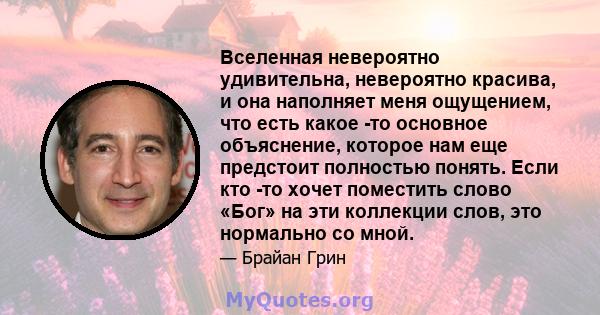 Вселенная невероятно удивительна, невероятно красива, и она наполняет меня ощущением, что есть какое -то основное объяснение, которое нам еще предстоит полностью понять. Если кто -то хочет поместить слово «Бог» на эти