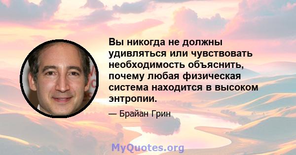 Вы никогда не должны удивляться или чувствовать необходимость объяснить, почему любая физическая система находится в высоком энтропии.