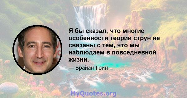 Я бы сказал, что многие особенности теории струн не связаны с тем, что мы наблюдаем в повседневной жизни.