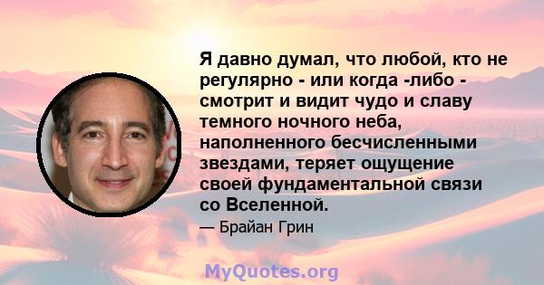 Я давно думал, что любой, кто не регулярно - или когда -либо - смотрит и видит чудо и славу темного ночного неба, наполненного бесчисленными звездами, теряет ощущение своей фундаментальной связи со Вселенной.