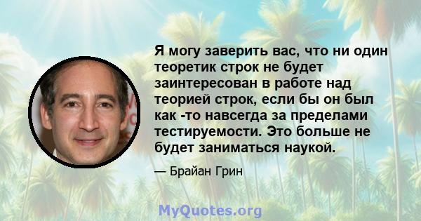 Я могу заверить вас, что ни один теоретик строк не будет заинтересован в работе над теорией строк, если бы он был как -то навсегда за пределами тестируемости. Это больше не будет заниматься наукой.