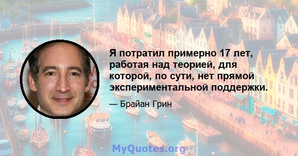 Я потратил примерно 17 лет, работая над теорией, для которой, по сути, нет прямой экспериментальной поддержки.