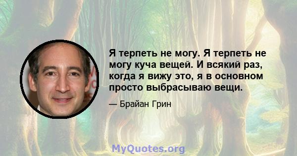 Я терпеть не могу. Я терпеть не могу куча вещей. И всякий раз, когда я вижу это, я в основном просто выбрасываю вещи.