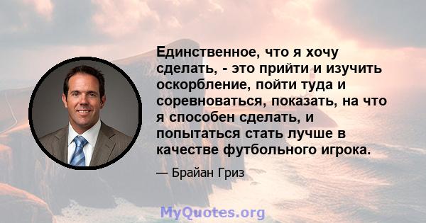 Единственное, что я хочу сделать, - это прийти и изучить оскорбление, пойти туда и соревноваться, показать, на что я способен сделать, и попытаться стать лучше в качестве футбольного игрока.