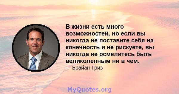 В жизни есть много возможностей, но если вы никогда не поставите себя на конечность и не рискуете, вы никогда не осмелитесь быть великолепным ни в чем.