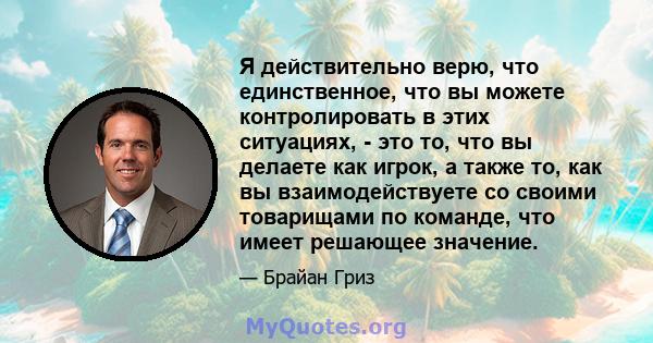 Я действительно верю, что единственное, что вы можете контролировать в этих ситуациях, - это то, что вы делаете как игрок, а также то, как вы взаимодействуете со своими товарищами по команде, что имеет решающее значение.