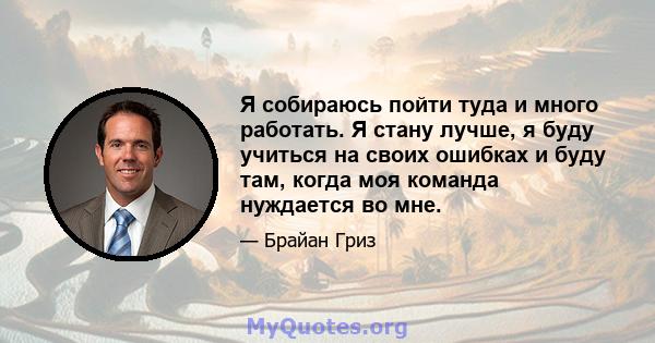 Я собираюсь пойти туда и много работать. Я стану лучше, я буду учиться на своих ошибках и буду там, когда моя команда нуждается во мне.