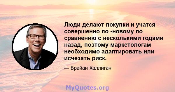 Люди делают покупки и учатся совершенно по -новому по сравнению с несколькими годами назад, поэтому маркетологам необходимо адаптировать или исчезать риск.