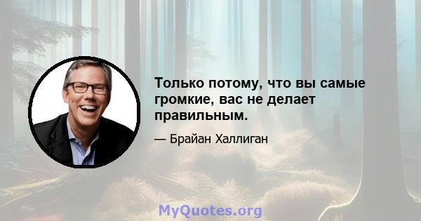 Только потому, что вы самые громкие, вас не делает правильным.