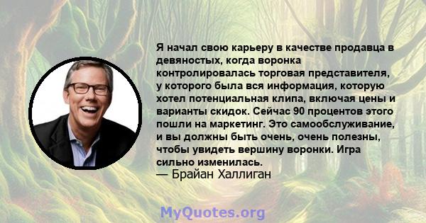 Я начал свою карьеру в качестве продавца в девяностых, когда воронка контролировалась торговая представителя, у которого была вся информация, которую хотел потенциальная клипа, включая цены и варианты скидок. Сейчас 90