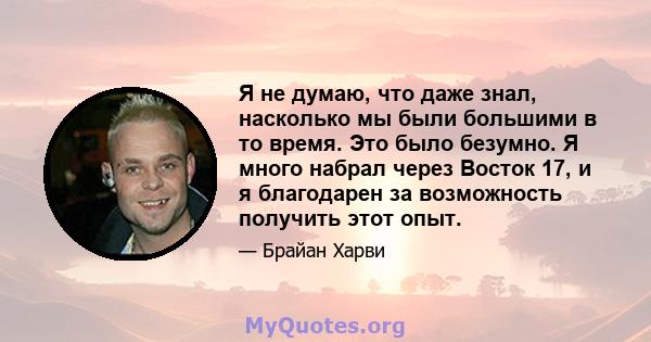 Я не думаю, что даже знал, насколько мы были большими в то время. Это было безумно. Я много набрал через Восток 17, и я благодарен за возможность получить этот опыт.