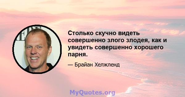 Столько скучно видеть совершенно злого злодея, как и увидеть совершенно хорошего парня.