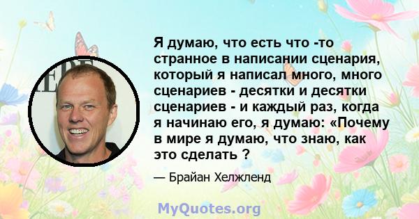 Я думаю, что есть что -то странное в написании сценария, который я написал много, много сценариев - десятки и десятки сценариев - и каждый раз, когда я начинаю его, я думаю: «Почему в мире я думаю, что знаю, как это